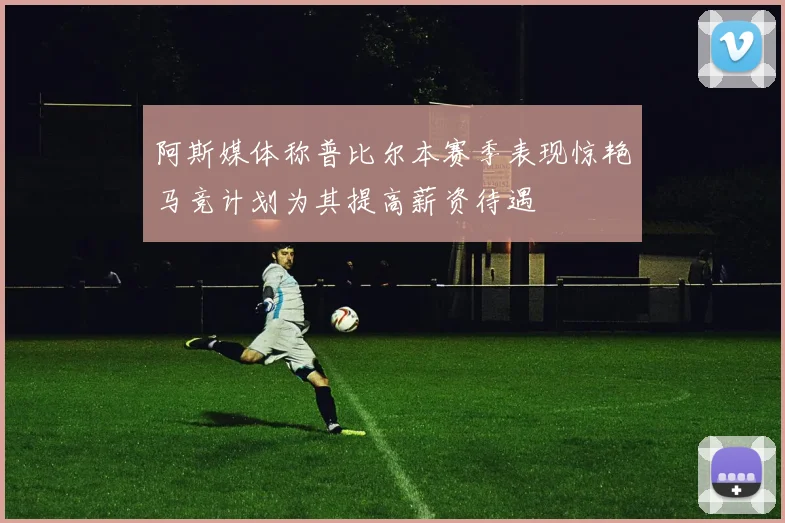 阿斯媒体称普比尔本赛季表现惊艳马竞计划为其提高薪资待遇