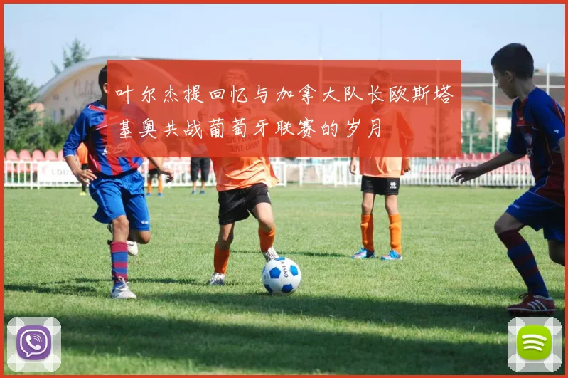 叶尔杰提回忆与加拿大队长欧斯塔基奥共战葡萄牙联赛的岁月