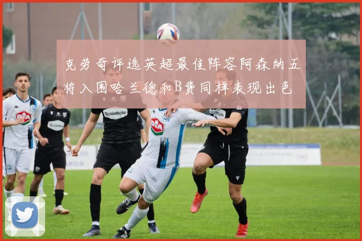 克劳奇评选英超最佳阵容阿森纳五将入围哈兰德和B费同样表现出色
