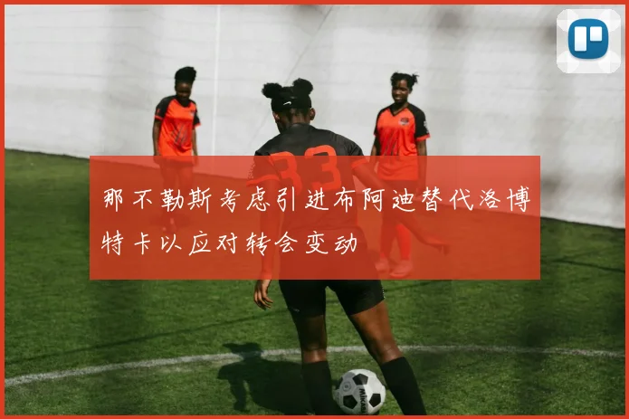 那不勒斯考虑引进布阿迪替代洛博特卡以应对转会变动
