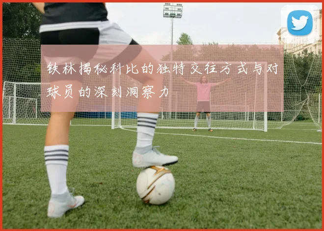 铁林揭秘科比的独特交往方式与对球员的深刻洞察力