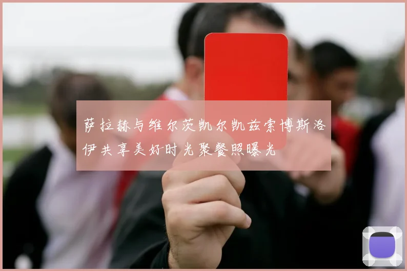 萨拉赫与维尔茨凯尔凯兹索博斯洛伊共享美好时光聚餐照曝光
