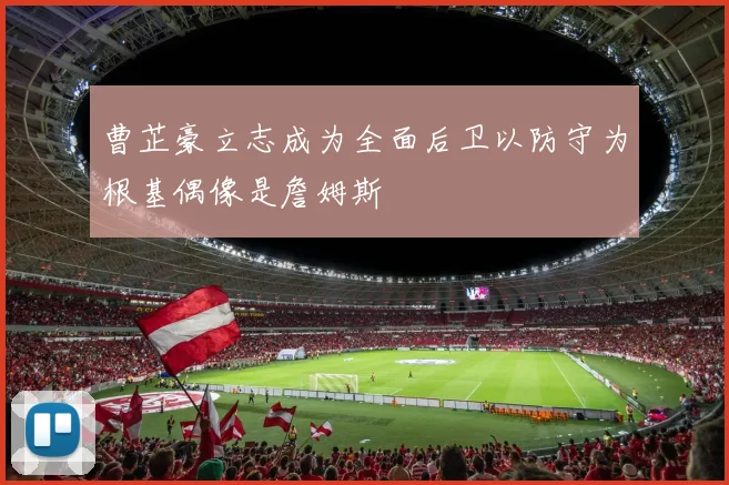 曹芷豪立志成为全面后卫以防守为根基偶像是詹姆斯