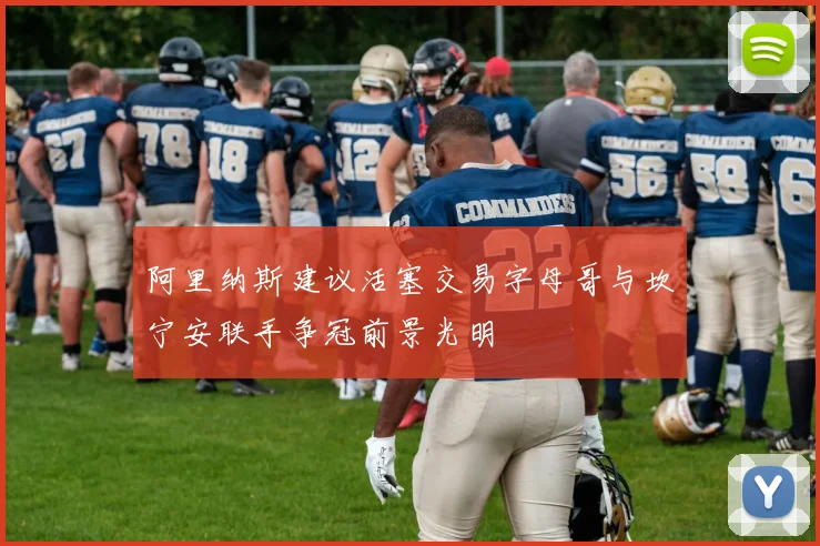 阿里纳斯建议活塞交易字母哥与坎宁安联手争冠前景光明