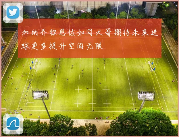 加纳乔称恩佐如同大哥期待未来进球更多提升空间无限