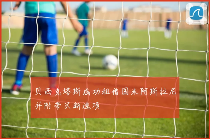 贝西克塔斯成功租借国米阿斯拉尼并附带买断选项