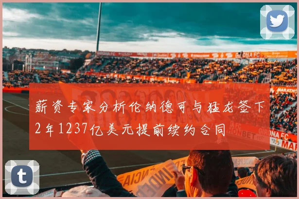 薪资专家分析伦纳德可与猛龙签下2年1237亿美元提前续约合同