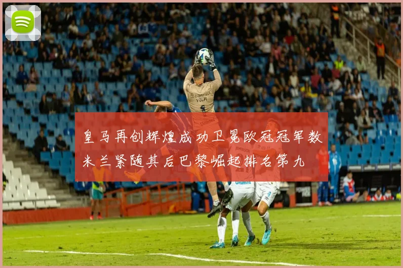 皇马再创辉煌成功卫冕欧冠冠军数米兰紧随其后巴黎崛起排名第九