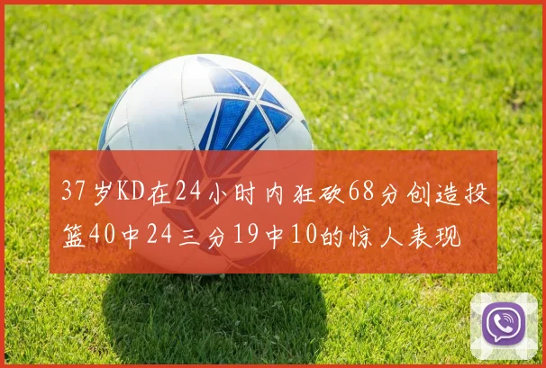 37岁KD在24小时内狂砍68分创造投篮40中24三分19中10的惊人表现