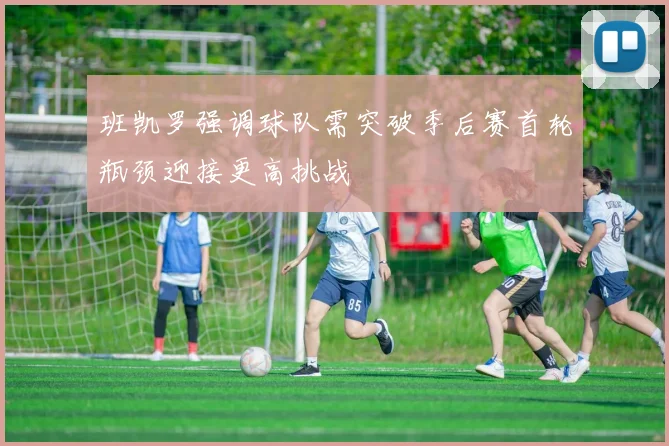 班凯罗强调球队需突破季后赛首轮瓶颈迎接更高挑战