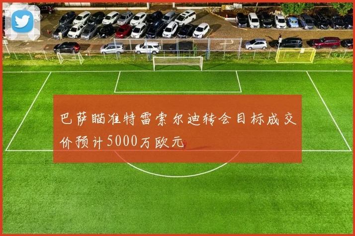 巴萨瞄准特雷索尔迪转会目标成交价预计5000万欧元