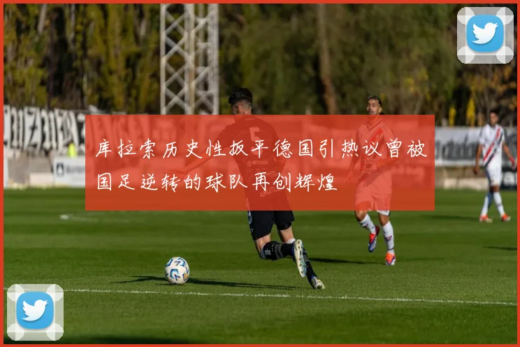 库拉索历史性扳平德国引热议曾被国足逆转的球队再创辉煌