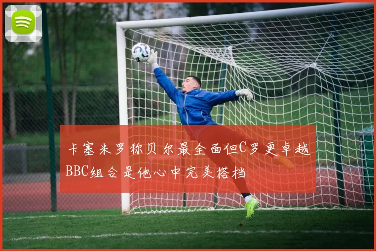 卡塞米罗称贝尔最全面但C罗更卓越BBC组合是他心中完美搭档
