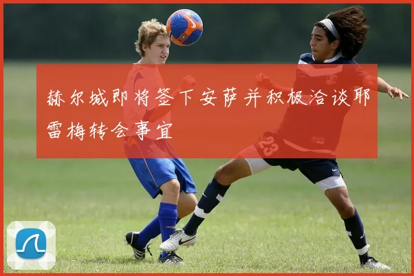 赫尔城即将签下安萨并积极洽谈耶雷梅转会事宜