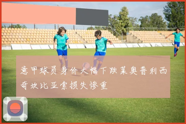 意甲球员身价大幅下跌莱奥普利西奇坎比亚索损失惨重