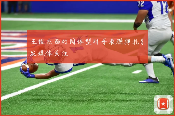 王俊杰面对同体型对手表现挣扎引发媒体关注