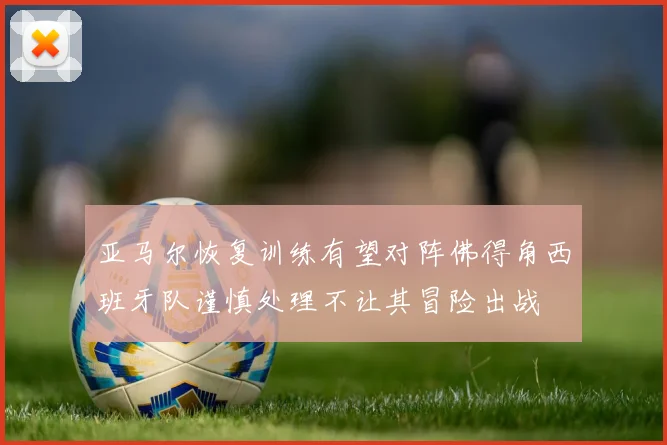亚马尔恢复训练有望对阵佛得角西班牙队谨慎处理不让其冒险出战