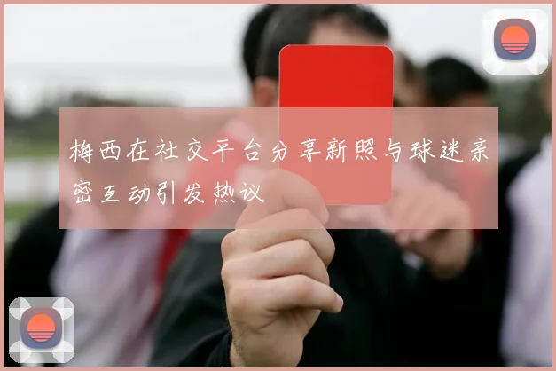 梅西在社交平台分享新照与球迷亲密互动引发热议