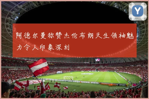 阿德尔曼称赞杰伦布朗天生领袖魅力令人印象深刻