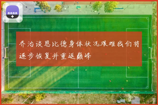 乔治谈恩比德身体状况艰难我们将逐步恢复并重返巅峰