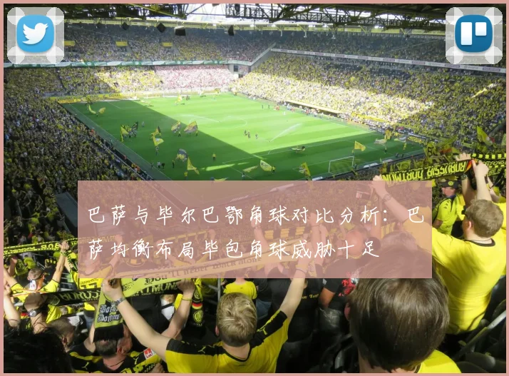 巴萨与毕尔巴鄂角球对比分析：巴萨均衡布局毕包角球威胁十足