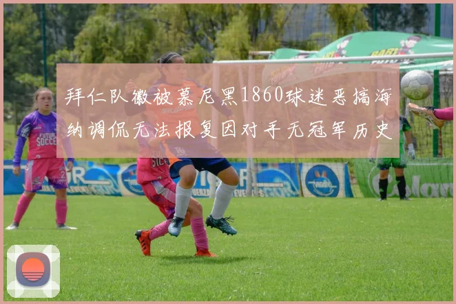 拜仁队徽被慕尼黑1860球迷恶搞海纳调侃无法报复因对手无冠军历史