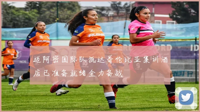 迈阿密国际队抵达哥伦比亚集训酒店已准备就绪全力备战