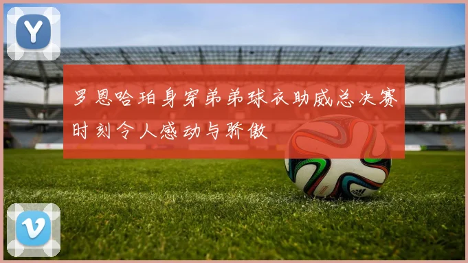 罗恩哈珀身穿弟弟球衣助威总决赛时刻令人感动与骄傲