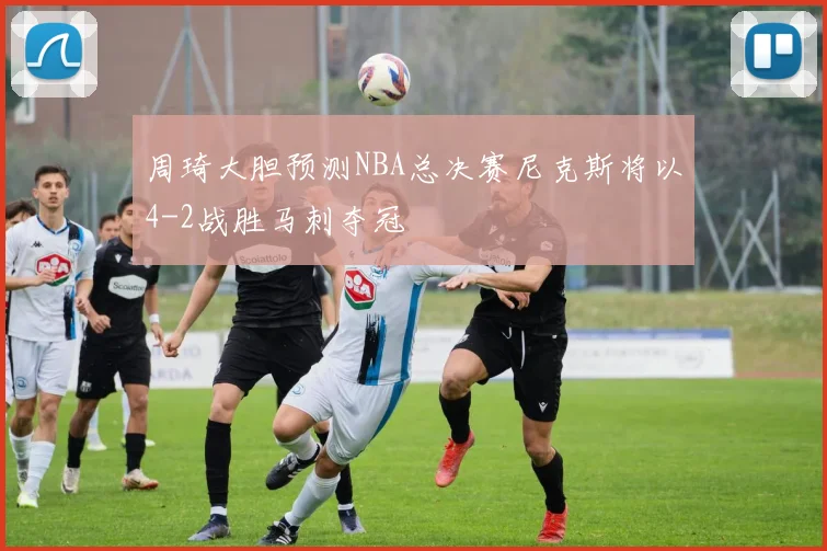 周琦大胆预测NBA总决赛尼克斯将以4-2战胜马刺夺冠