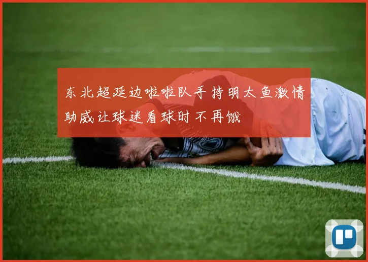 东北超延边啦啦队手持明太鱼激情助威让球迷看球时不再饿
