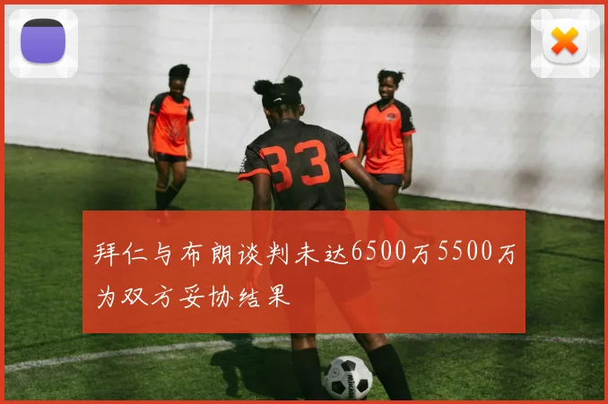 拜仁与布朗谈判未达6500万5500万为双方妥协结果