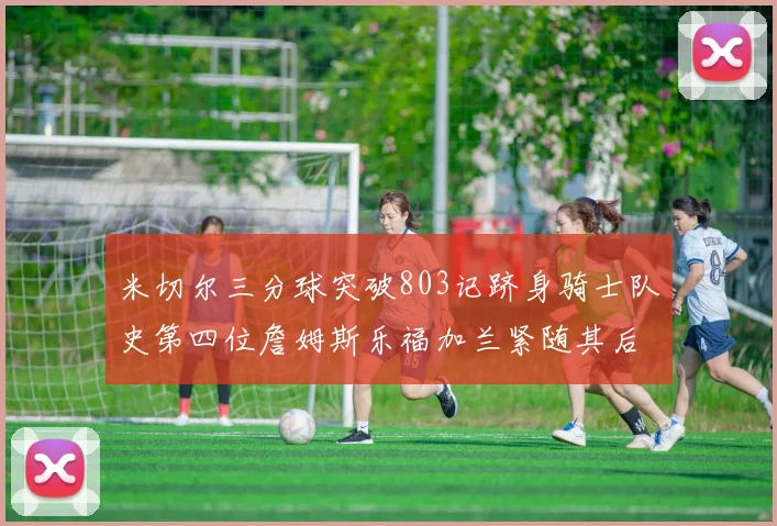 米切尔三分球突破803记跻身骑士队史第四位詹姆斯乐福加兰紧随其后