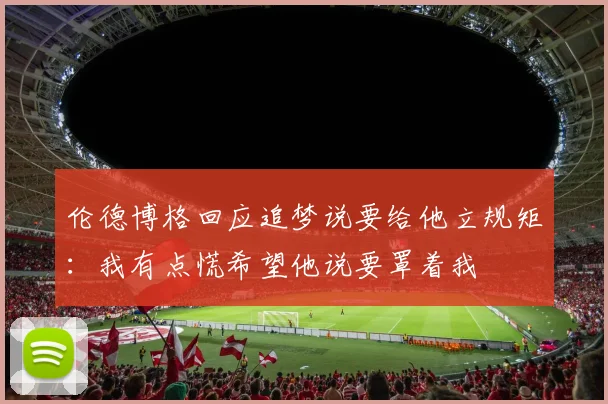 伦德博格回应追梦说要给他立规矩：我有点慌希望他说要罩着我