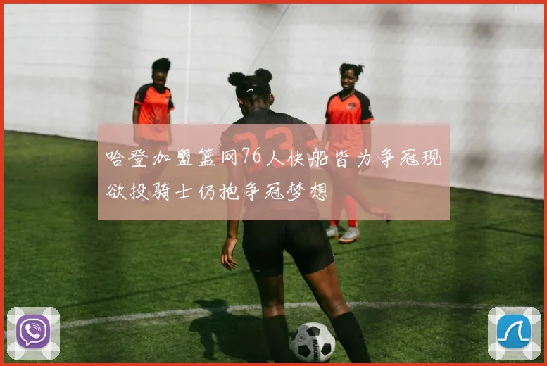 哈登加盟篮网76人快船皆为争冠现欲投骑士仍抱争冠梦想