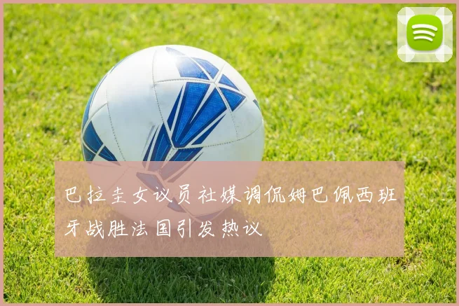 巴拉圭女议员社媒调侃姆巴佩西班牙战胜法国引发热议