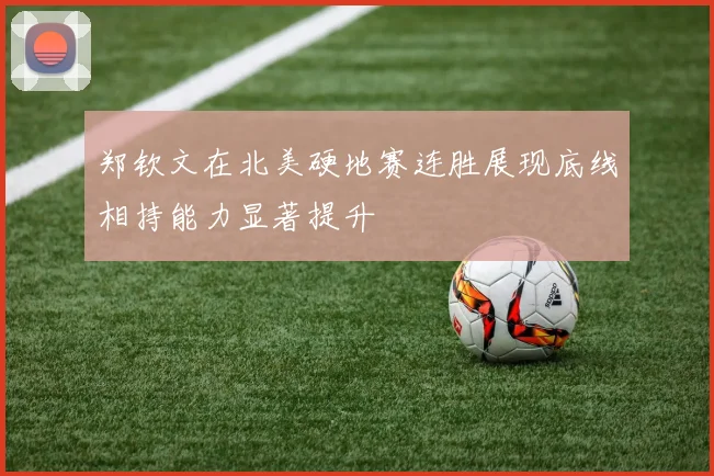 郑钦文在北美硬地赛连胜展现底线相持能力显著提升