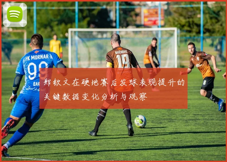 郑钦文在硬地赛后发球表现提升的关键数据变化分析与观察