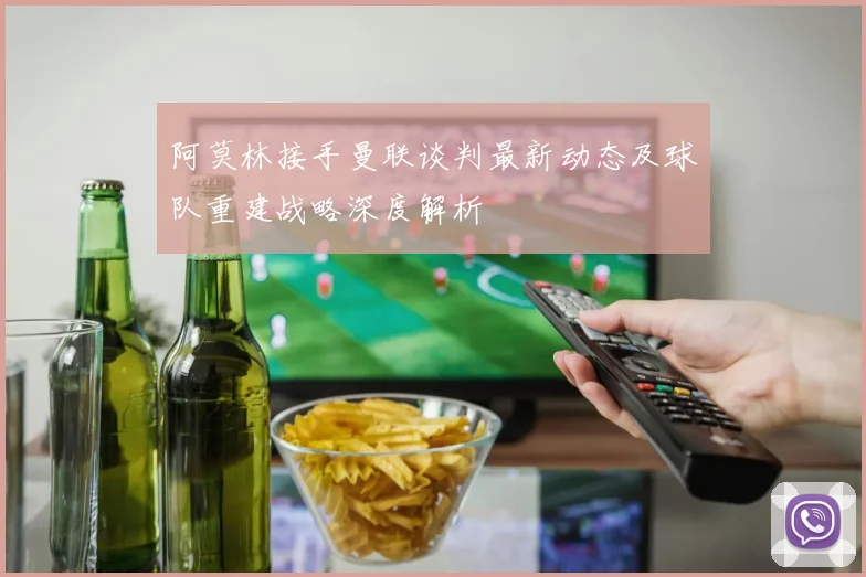 阿莫林接手曼联谈判最新动态及球队重建战略深度解析