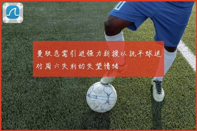 曼联急需引进强力新援以抚平球迷对周六失利的失望情绪