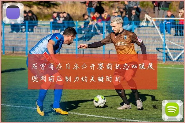 石宇奇在日本公开赛前状态回暖展现网前压制力的关键时刻