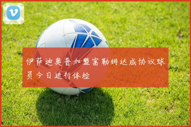 伊萨迪奥普加盟富勒姆达成协议球员今日进行体检