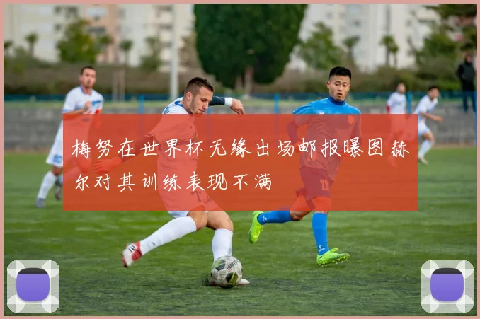 梅努在世界杯无缘出场邮报曝图赫尔对其训练表现不满