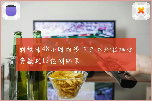 利物浦48小时内签下巴尔科拉转会费接近12亿创纪录