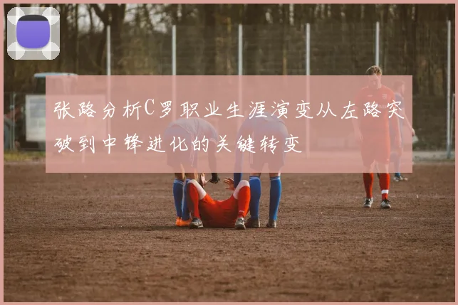 张路分析C罗职业生涯演变从左路突破到中锋进化的关键转变