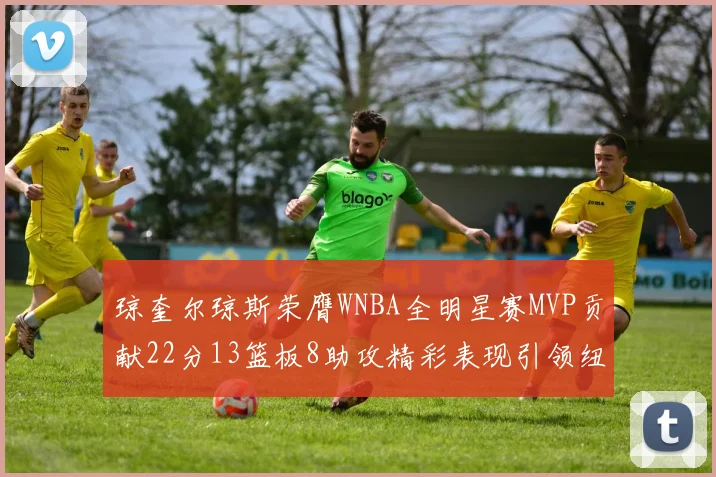 琼奎尔琼斯荣膺WNBA全明星赛MVP贡献22分13篮板8助攻精彩表现引领纽约自由人