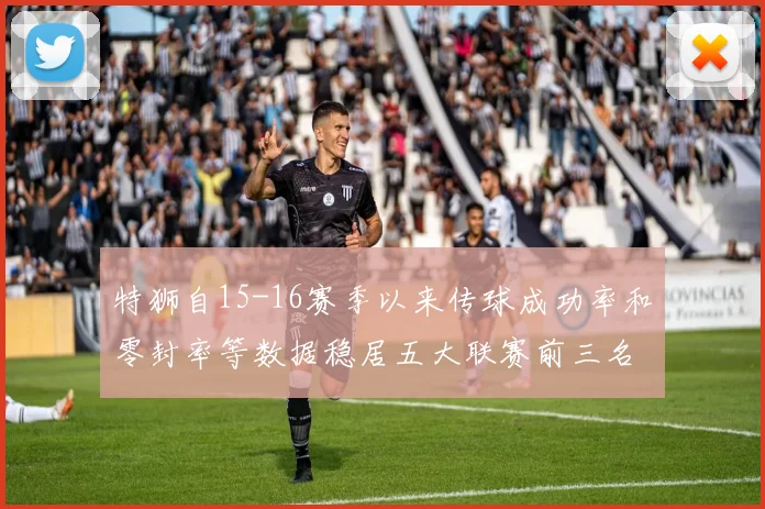 特狮自15-16赛季以来传球成功率和零封率等数据稳居五大联赛前三名